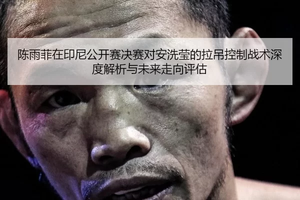 陈雨菲在印尼公开赛决赛对安洗莹的拉吊控制战术深度解析与未来走向评估