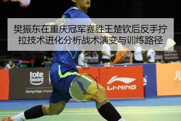 樊振东在重庆冠军赛胜王楚钦后反手拧拉技术进化分析战术演变与训练路径