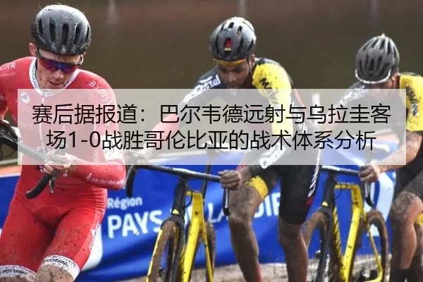赛后据报道：巴尔韦德远射与乌拉圭客场1-0战胜哥伦比亚的战术体系分析