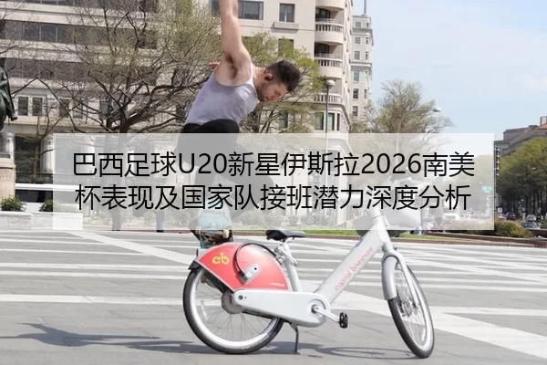 巴西足球U20新星伊斯拉2026南美杯表现及国家队接班潜力深度分析