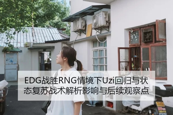 EDG战胜RNG情境下Uzi回归与状态复苏战术解析影响与后续观察点
