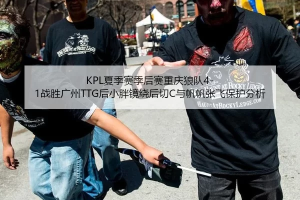 KPL夏季赛季后赛重庆狼队4-1战胜广州TTG后小胖镜绕后切C与帆帆张飞保护分析