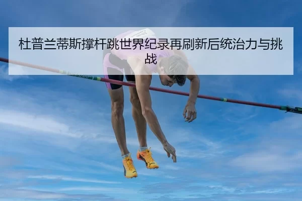 杜普兰蒂斯撑杆跳世界纪录再刷新后统治力与挑战
