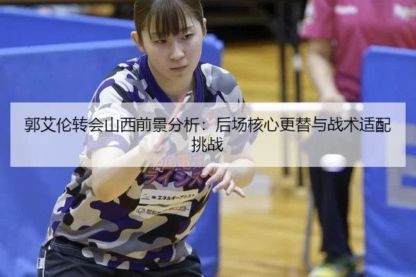 郭艾伦转会山西前景分析：后场核心更替与战术适配挑战