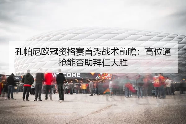 孔帕尼欧冠资格赛首秀战术前瞻：高位逼抢能否助拜仁大胜